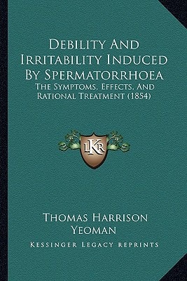 Debility And Irritability Induced By Spermatorrhoea: The Symptoms, Effects, And Rational Treatment (1854)