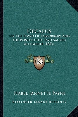 Decaeus: Or The Dawn Of Tomorrow And The Bond-Child, Two Sacred Allegories (1853)