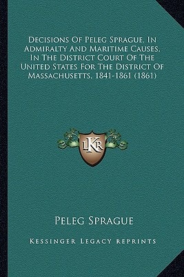 Decisions Of Peleg Sprague, In Admiralty And Maritime Causes, In The District Court Of The United States For The District Of Massachusetts, 1841-1861 (1861)