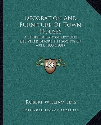 Decoration And Furniture Of Town Houses: A Series Of Cantor Lectures Delivered Before The Society Of Arts, 1880 (1881)