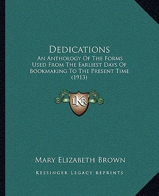 Dedications: An Anthology Of The Forms Used From The Earliest Days Of Bookmaking To The Present Time (1913)
