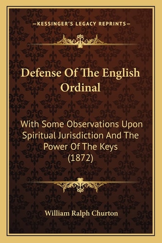 Defense Of The English Ordinal: With Some Observations Upon Spiritual Jurisdiction And The Power Of The Keys (1872)