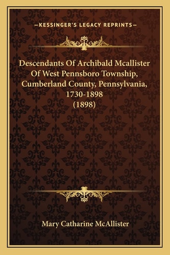 Descendants Of Archibald Mcallister Of West Pennsboro Township, Cumberland County, Pennsylvania, 1730-1898 (1898)
