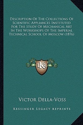 Description Of The Collections Of Scientific Appliances Instituted For The Study Of Mechanical Art In The Workshops Of The Imperial Technical School Of Moscow (1876)