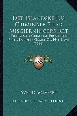 Det Islandske Jus Criminale Eller Misgierningers Ret: Tilligemed Criminal-Processen Efter Landets Gamle Og Nye Love (1776)