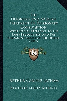 The Diagnosis And Modern Treatment Of Pulmonary Consumption: With Special Reference To The Early Recognition And The Permanent Arrest Of The Disease (1907)