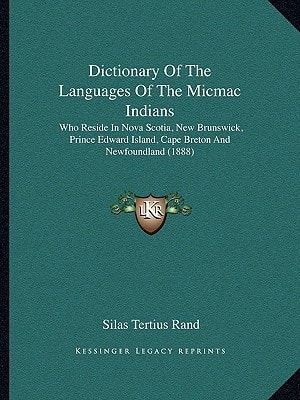 Dictionary Of The Languages Of The Micmac Indians: Who Reside In Nova Scotia, New Brunswick, Prince Edward Island, Cape Breton And Newfoundland (1888)