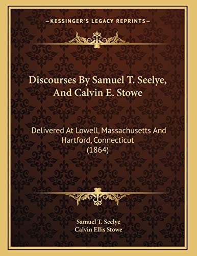 Discourses By Samuel T. Seelye, And Calvin E. Stowe: Delivered At Lowell, Massachusetts And Hartford, Connecticut (1864)