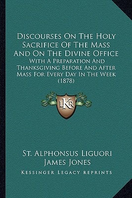 Discourses On The Holy Sacrifice Of The Mass And On The Divine Office: With A Preparation And Thanksgiving Before And After Mass For Every Day In The Week (1878)