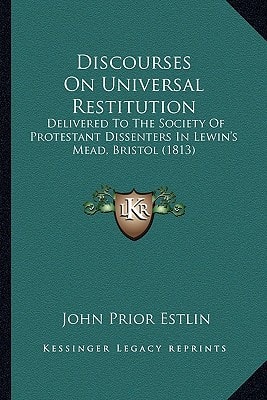 Discourses On Universal Restitution: Delivered To The Society Of Protestant Dissenters In Lewin's Mead, Bristol (1813)