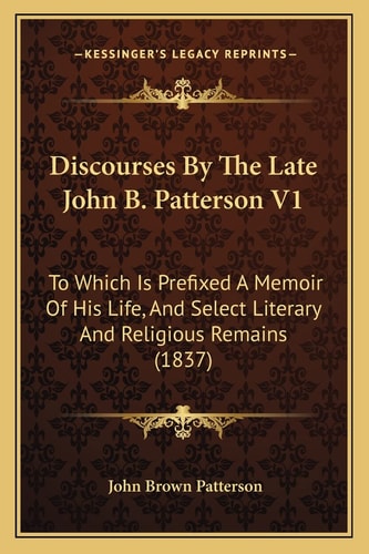 Discourses By The Late John B. Patterson V1: To Which Is Prefixed A Memoir Of His Life, And Select Literary And Religious Remains (1837)