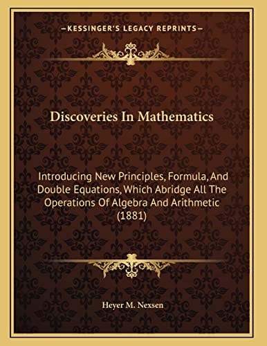 Discoveries In Mathematics: Introducing New Principles, Formula, And Double Equations, Which Abridge All The Operations Of Algebra And Arithmetic (1881)