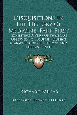 Disquisitions In The History Of Medicine, Part First: Exhibiting A View Of Physic, As Observed To Flourish, During Remote Periods, In Europe, And The East (1811)