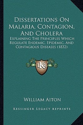 Dissertations On Malaria, Contagion, And Cholera: Explaining The Principles Which Regulate Endemic, Epidemic, And Contagious Diseases (1832)