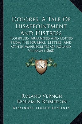 Dolores, A Tale Of Disappointment And Distress: Compiled, Arranged And Edited From The Journal, Letters, And Other Manuscripts Of Roland Vernon (1868)