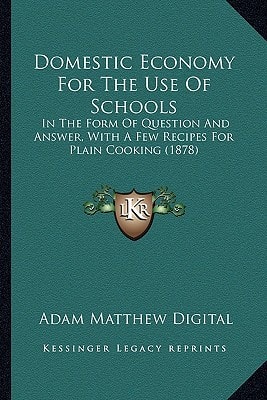 Domestic Economy For The Use Of Schools: In The Form Of Question And Answer, With A Few Recipes For Plain Cooking (1878)