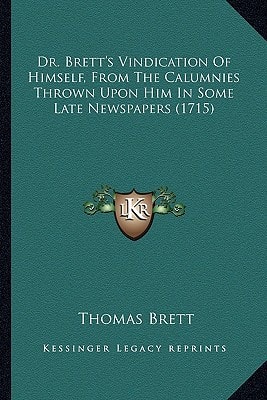 Dr. Brett's Vindication Of Himself, From The Calumnies Thrown Upon Him In Some Late Newspapers (1715)