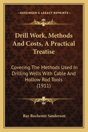Drill Work, Methods And Costs, A Practical Treatise: Covering The Methods Used In Drilling Wells With Cable And Hollow Rod Tools (1911)