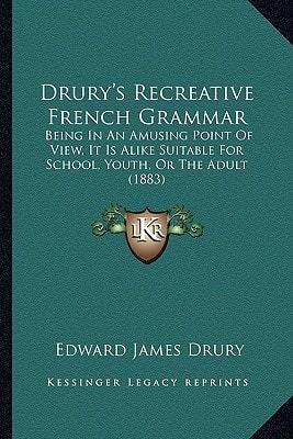 Drury's Recreative French Grammar: Being In An Amusing Point Of View, It Is Alike Suitable For School, Youth, Or The Adult (1883)