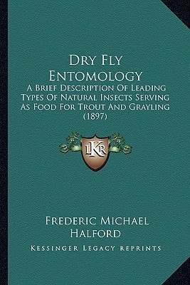 Dry Fly Entomology: A Brief Description Of Leading Types Of Natural Insects Serving As Food For Trout And Grayling (1897)