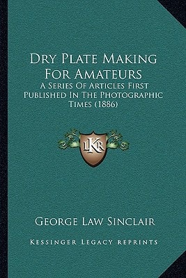 Dry Plate Making For Amateurs: A Series Of Articles First Published In The Photographic Times (1886)