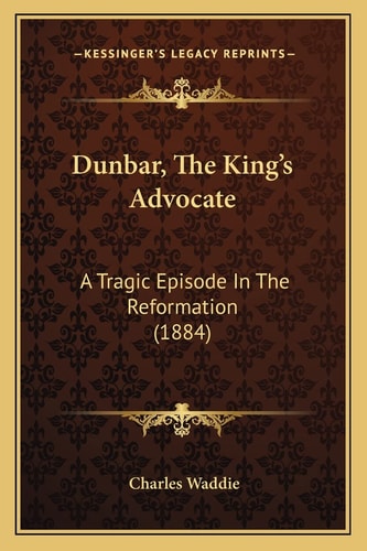 Dunbar, The King's Advocate: A Tragic Episode In The Reformation (1884)