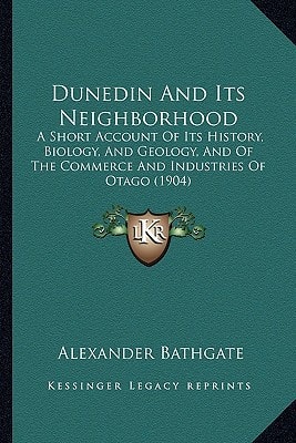 Dunedin And Its Neighborhood: A Short Account Of Its History, Biology, And Geology, And Of The Commerce And Industries Of Otago (1904)
