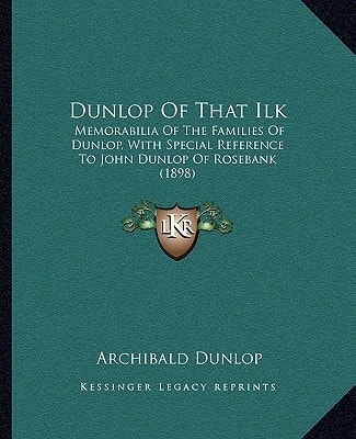 Dunlop Of That Ilk: Memorabilia Of The Families Of Dunlop, With Special Reference To John Dunlop Of Rosebank (1898)