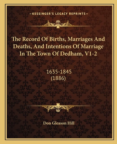 The Record Of Births, Marriages And Deaths, And Intentions Of Marriage In The Town Of Dedham, V1-2: 1635-1845 (1886)