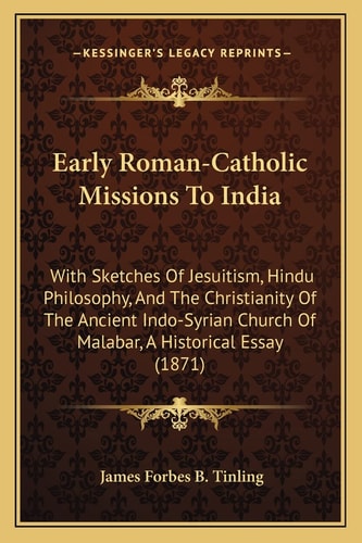 Early Roman-Catholic Missions To India: With Sketches Of Jesuitism, Hindu Philosophy, And The Christianity Of The Ancient Indo-Syrian Church Of Malabar, A Historical Essay (1871)