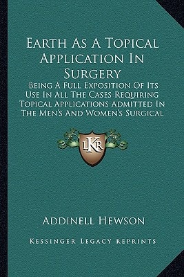 Earth As A Topical Application In Surgery: Being A Full Exposition Of Its Use In All The Cases Requiring Topical Applications Admitted In The Men's And Women's Surgical Wards (1872)