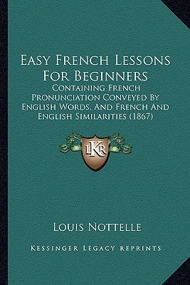 Easy French Lessons For Beginners: Containing French Pronunciation Conveyed By English Words, And French And English Similarities (1867)