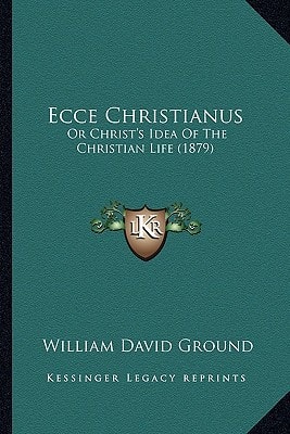 Ecce Christianus: Or Christ's Idea Of The Christian Life (1879)