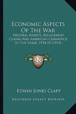 Economic Aspects Of The War: Neutral Rights, Belligerent Claims And American Commerce In The Years, 1914-15 (1915)