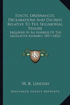 Edicts, Ordinances, Declarations And Decrees Relative To The Seigniorial Tenure: Required By An Address Of The Legislative Assembly, 1851 (1852)