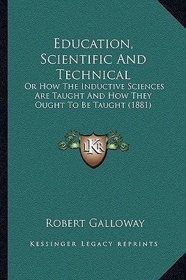 Education, Scientific And Technical: Or How The Inductive Sciences Are Taught And How They Ought To Be Taught (1881)