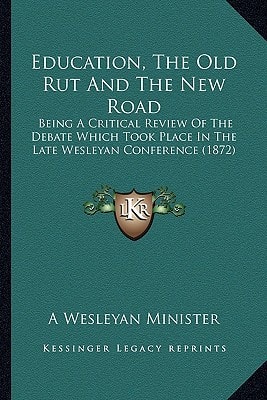 Education, The Old Rut And The New Road: Being A Critical Review Of The Debate Which Took Place In The Late Wesleyan Conference (1872)