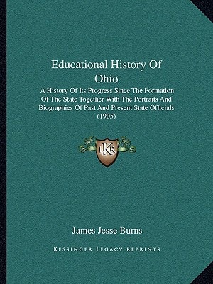 Educational History Of Ohio: A History Of Its Progress Since The Formation Of The State Together With The Portraits And Biographies Of Past And Present State Officials (1905)