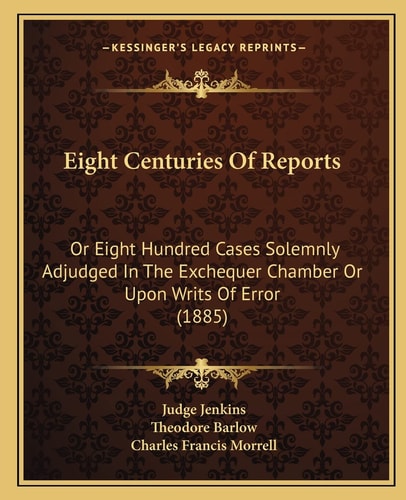 Eight Centuries Of Reports: Or Eight Hundred Cases Solemnly Adjudged In The Exchequer Chamber Or Upon Writs Of Error (1885)