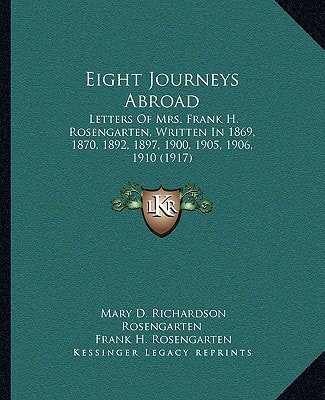 Eight Journeys Abroad: Letters Of Mrs. Frank H. Rosengarten, Written In 1869, 1870, 1892, 1897, 1900, 1905, 1906, 1910 (1917)
