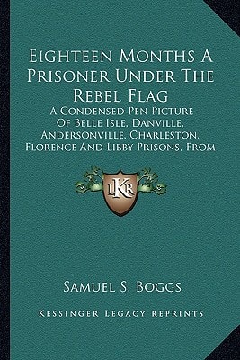 Eighteen Months A Prisoner Under The Rebel Flag: A Condensed Pen Picture Of Belle Isle, Danville, Andersonville, Charleston, Florence And Libby Prisons, From Actual Experience (1889)