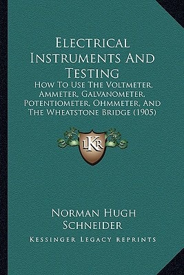 Electrical Instruments And Testing: How To Use The Voltmeter, Ammeter, Galvanometer, Potentiometer, Ohmmeter, And The Wheatstone Bridge (1905)