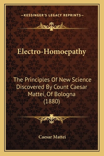 Electro-Homoepathy: The Principles Of New Science Discovered By Count Caesar Mattei, Of Bologna (1880)
