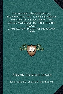 Elementary Microscopical Technology, Part 1, The Technical History Of A Slide, From The Crude Materials To The Finished Mount: A Manual For Students Of Microscopy (1887)