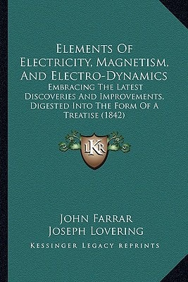 Elements Of Electricity, Magnetism, And Electro-Dynamics: Embracing The Latest Discoveries And Improvements, Digested Into The Form Of A Treatise (1842)