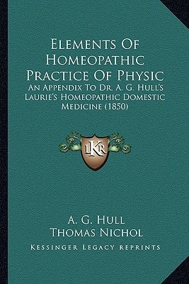 Elements Of Homeopathic Practice Of Physic: An Appendix To Dr. A. G. Hull's Laurie's Homeopathic Domestic Medicine (1850)