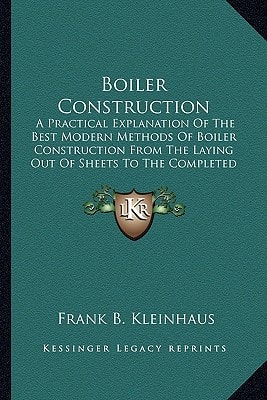 Boiler Construction: A Practical Explanation Of The Best Modern Methods Of Boiler Construction From The Laying Out Of Sheets To The Completed Boiler (1904)