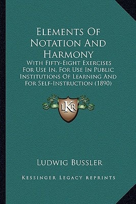 Elements Of Notation And Harmony: With Fifty-Eight Exercises For Use In, For Use In Public Institutions Of Learning And For Self-Instruction (1890)