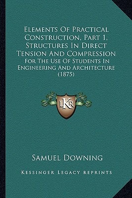 Elements Of Practical Construction, Part 1, Structures In Direct Tension And Compression: For The Use Of Students In Engineering And Architecture (1875)
