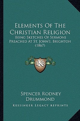 Elements Of The Christian Religion: Being Sketches Of Sermons Preached At St. John's, Brighton (1867)